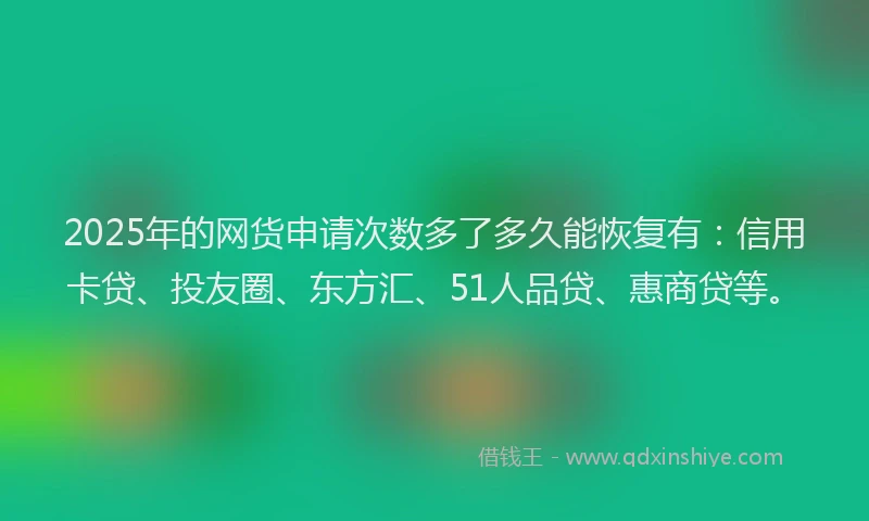 2025年的网货申请次数多了多久能恢复有：信用卡贷、投友圈、东方汇、51人品贷、惠商贷等。
