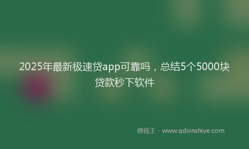 2025年最新极速贷app可靠吗，总结5个5000块贷款秒下软件