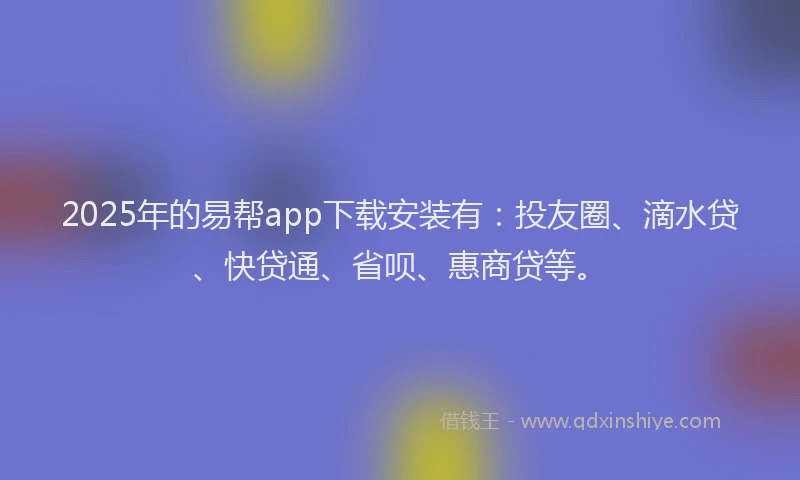 2025年的易帮app下载安装有：投友圈、滴水贷、快贷通、省呗、惠商贷等。