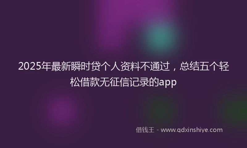 2025年最新瞬时贷个人资料不通过，总结五个轻松借款无征信记录的app