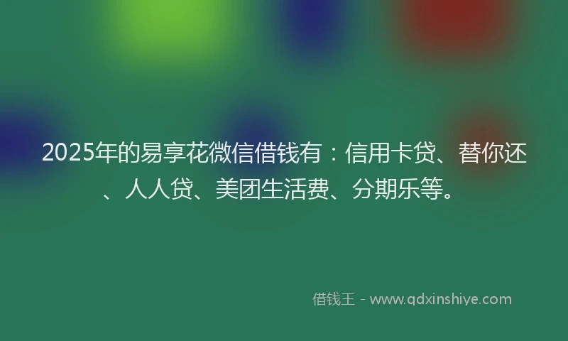 2025年的易享花微信借钱有：信用卡贷、替你还、人人贷、美团生活费、分期乐等。
