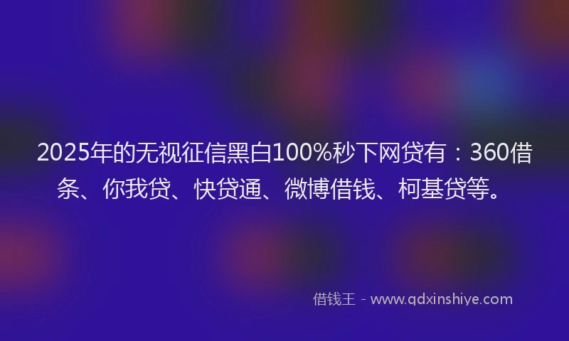 2025年的无视征信黑白100%秒下网贷有：360借条、你我贷、快贷通、微博借钱、柯基贷等。