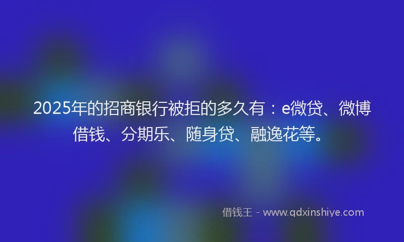 2025年的招商银行被拒的多久有：e微贷、微博借钱、分期乐、随身贷、融逸花等。