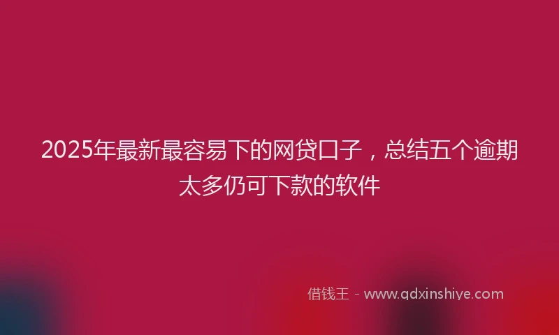 2025年最新最容易下的网贷口子，总结五个逾期太多仍可下款的软件