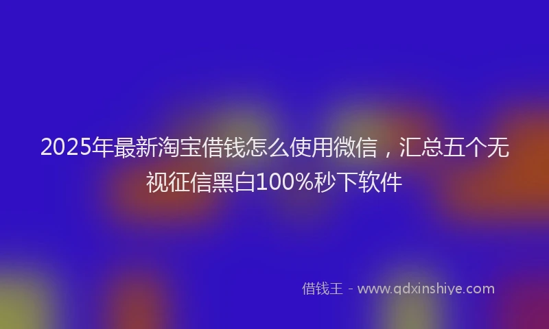 2025年最新淘宝借钱怎么使用微信，汇总五个无视征信黑白100%秒下软件