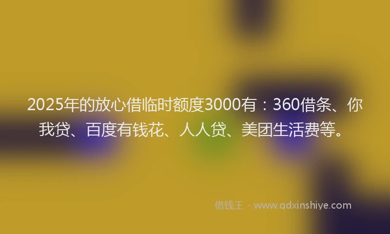 2025年的放心借临时额度3000有：360借条、你我贷、百度有钱花、人人贷、美团生活费等。