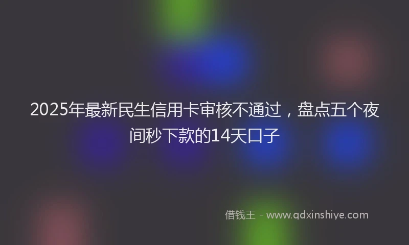 2025年最新民生信用卡审核不通过，盘点五个夜间秒下款的14天口子