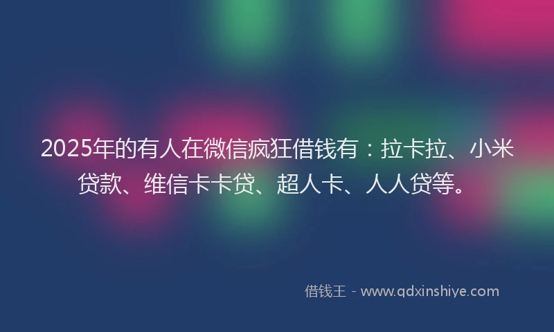 2025年的有人在微信疯狂借钱有：拉卡拉、小米贷款、维信卡卡贷、超人卡、人人贷等。