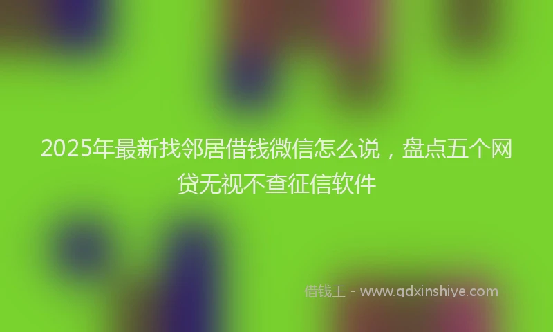 2025年最新找邻居借钱微信怎么说，盘点五个网贷无视不查征信软件