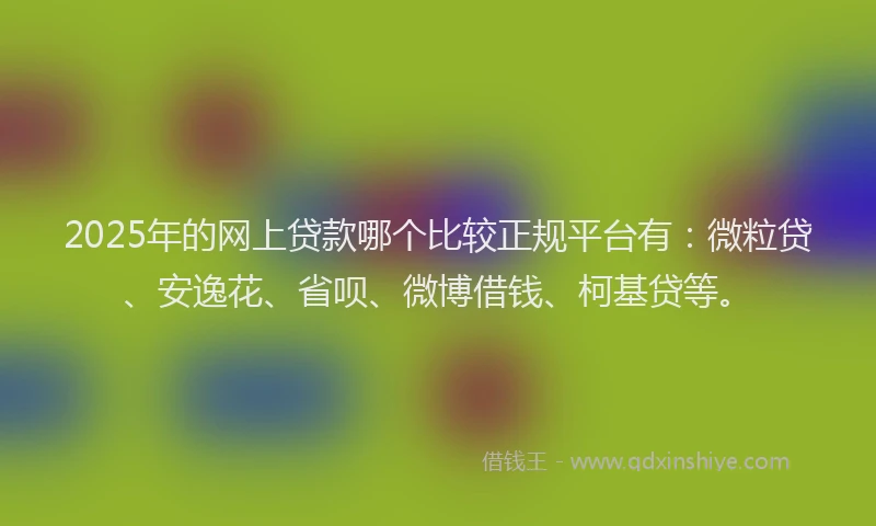 2025年的网上贷款哪个比较正规平台有：微粒贷、安逸花、省呗、微博借钱、柯基贷等。