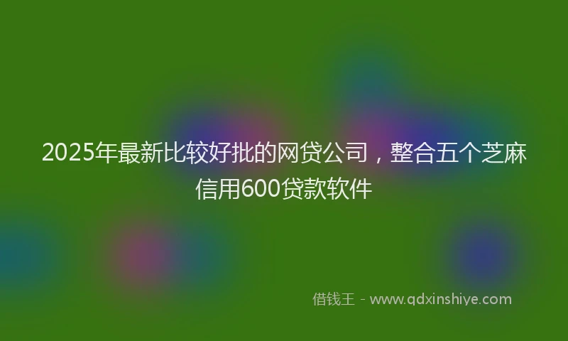2025年最新比较好批的网贷公司，整合五个芝麻信用600贷款软件