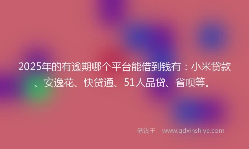 2025年的有逾期哪个平台能借到钱有：小米贷款、安逸花、快贷通、51人品贷、省呗等。