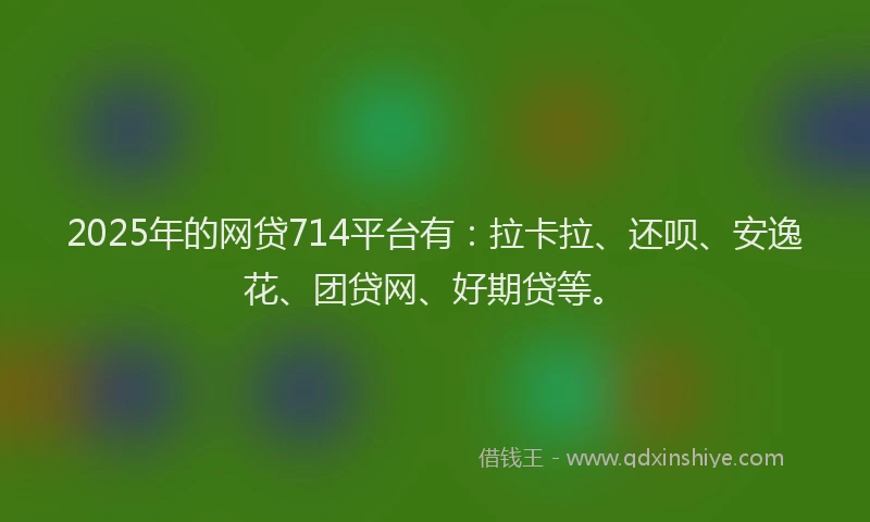 2025年的网贷714平台有：拉卡拉、还呗、安逸花、团贷网、好期贷等。