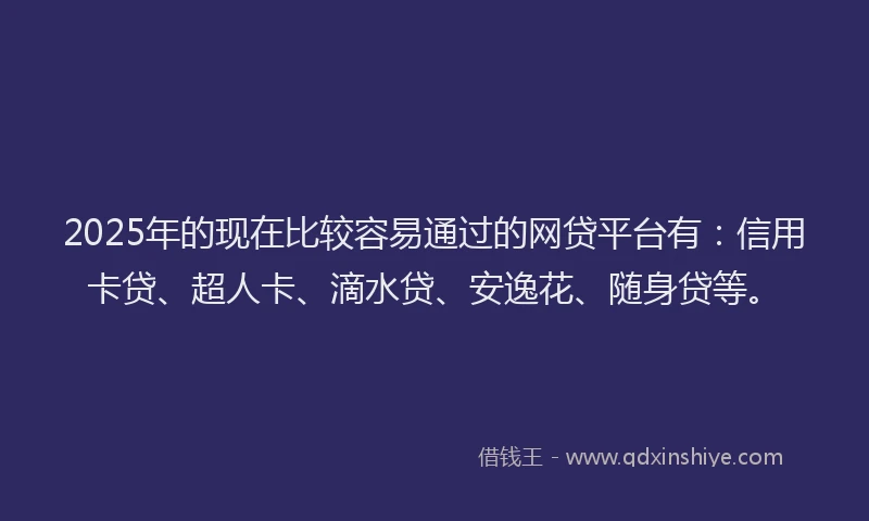 2025年的现在比较容易通过的网贷平台有：信用卡贷、超人卡、滴水贷、安逸花、随身贷等。