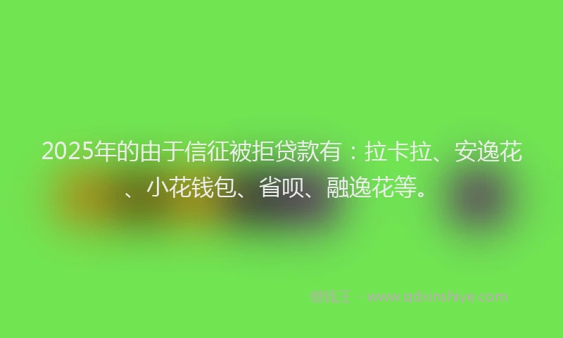 2025年的由于信征被拒贷款有：拉卡拉、安逸花、小花钱包、省呗、融逸花等。