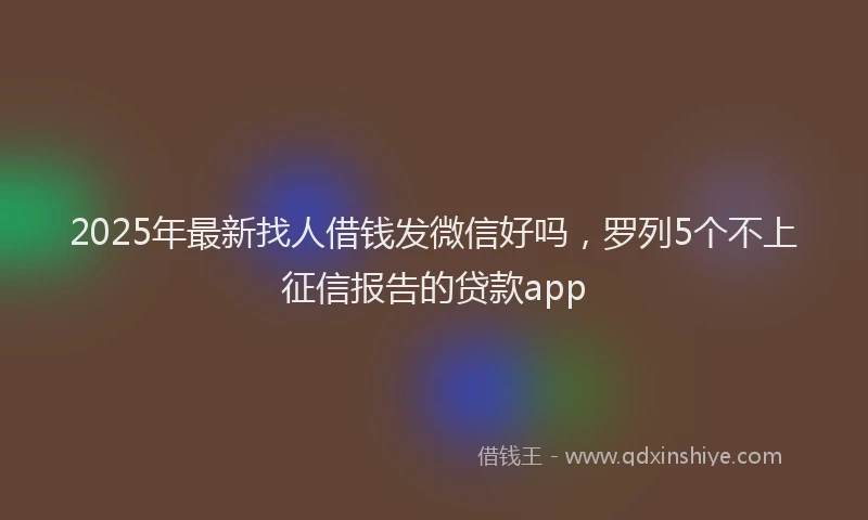 2025年最新找人借钱发微信好吗，罗列5个不上征信报告的贷款app