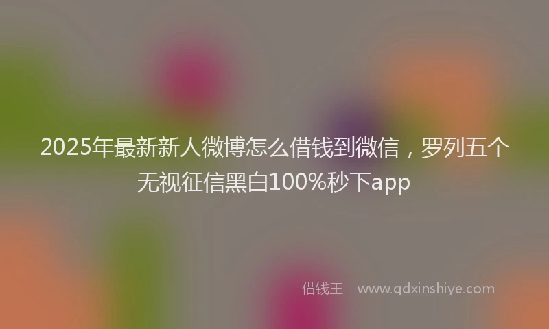 2025年最新新人微博怎么借钱到微信，罗列五个无视征信黑白100%秒下app