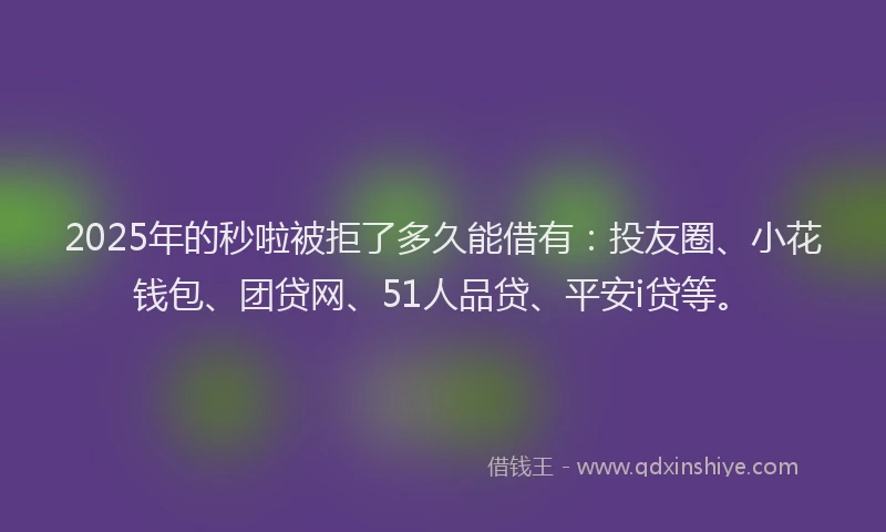 2025年的秒啦被拒了多久能借有：投友圈、小花钱包、团贷网、51人品贷、平安i贷等。