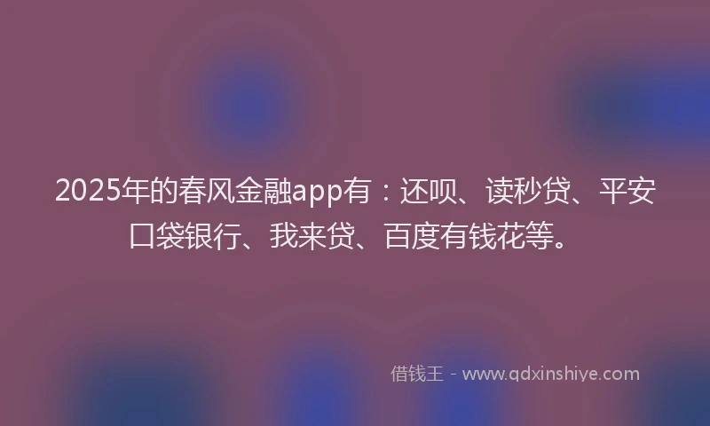2025年的春风金融app有：还呗、读秒贷、平安口袋银行、我来贷、百度有钱花等。