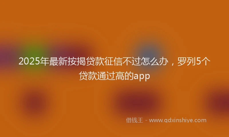 2025年最新按揭贷款征信不过怎么办，罗列5个贷款通过高的app