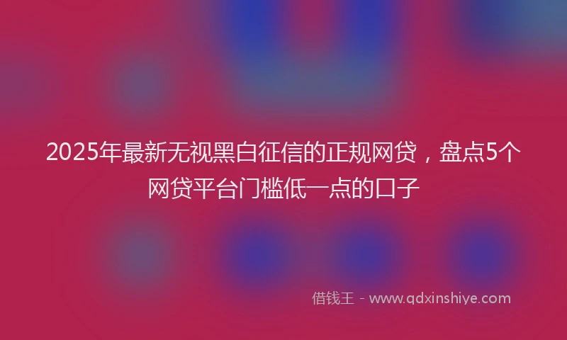 2025年最新无视黑白征信的正规网贷，盘点5个网贷平台门槛低一点的口子