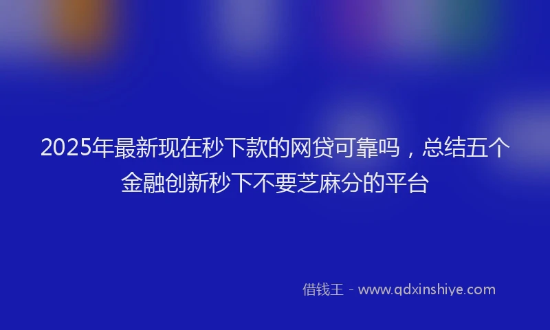 2025年最新现在秒下款的网贷可靠吗，总结五个金融创新秒下不要芝麻分的平台