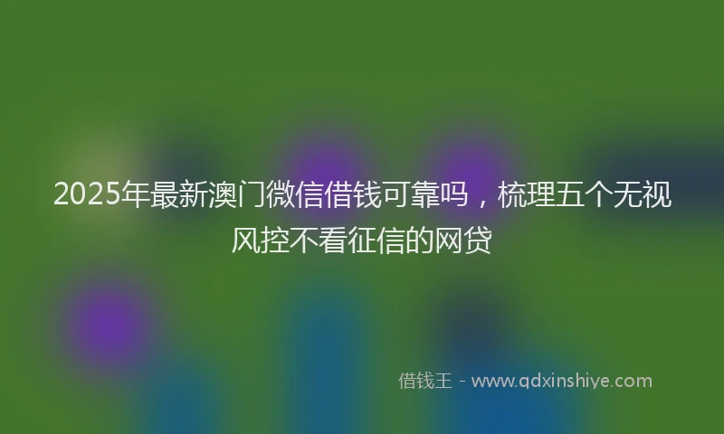 2025年最新澳门微信借钱可靠吗，梳理五个无视风控不看征信的网贷