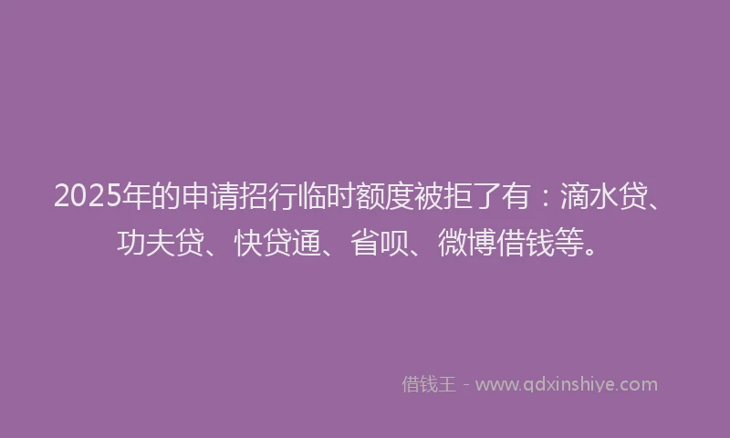 2025年的申请招行临时额度被拒了有：滴水贷、功夫贷、快贷通、省呗、微博借钱等。