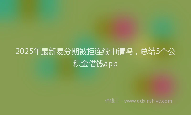 2025年最新易分期被拒连续申请吗，总结5个公积金借钱app