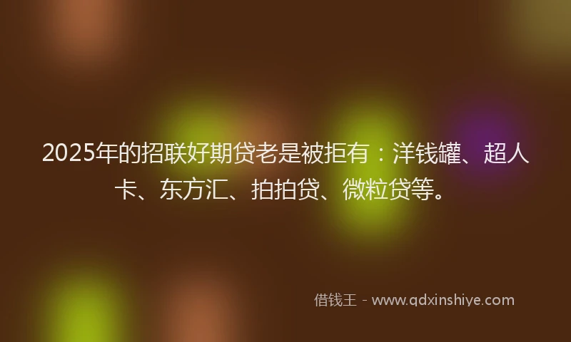 2025年的招联好期贷老是被拒有：洋钱罐、超人卡、东方汇、拍拍贷、微粒贷等。