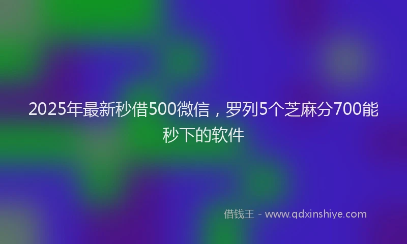 2025年最新秒借500微信，罗列5个芝麻分700能秒下的软件