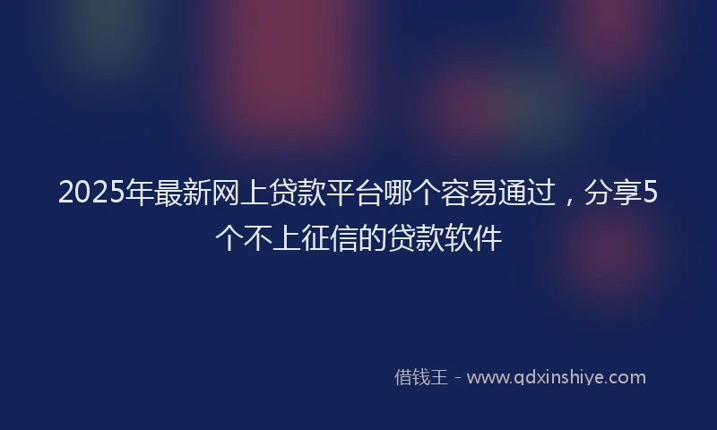 2025年最新网上贷款平台哪个容易通过，分享5个不上征信的贷款软件