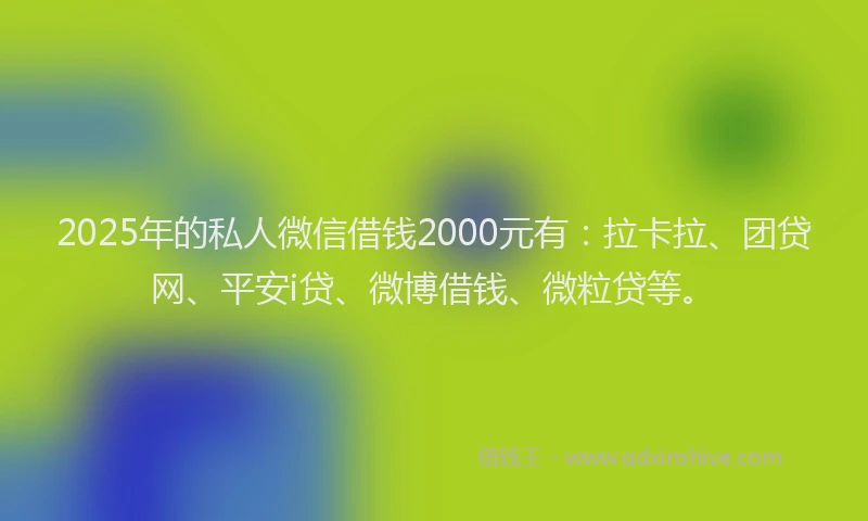 2025年的私人微信借钱2000元有：拉卡拉、团贷网、平安i贷、微博借钱、微粒贷等。
