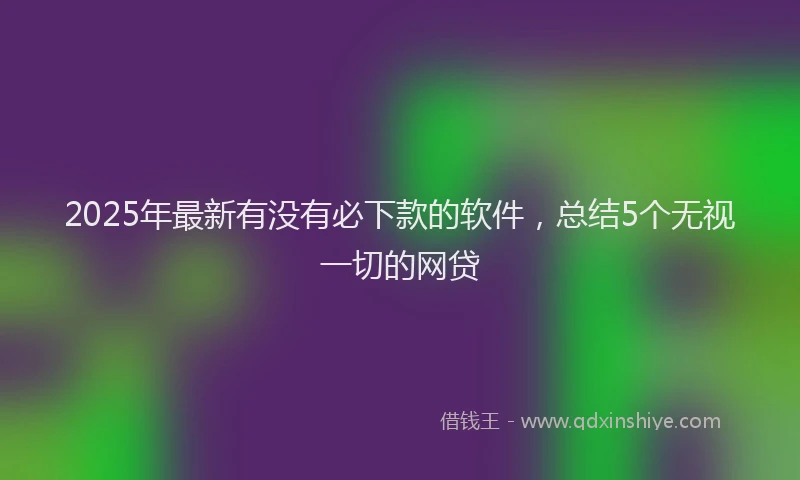 2025年最新有没有必下款的软件，总结5个无视一切的网贷