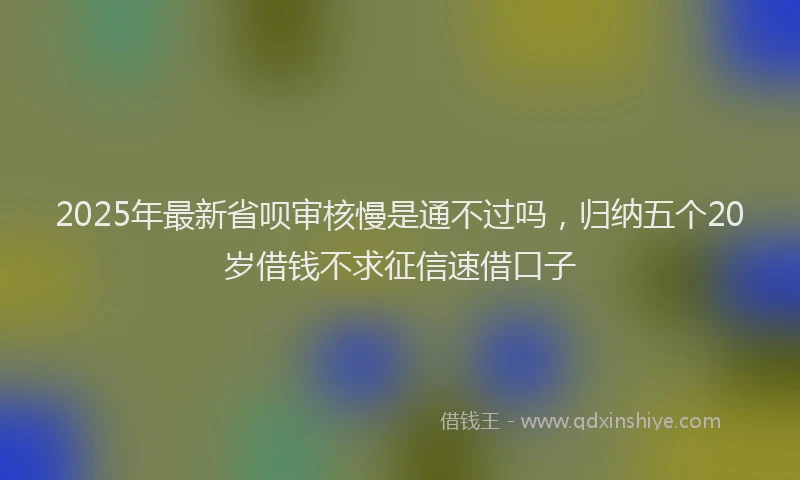 2025年最新省呗审核慢是通不过吗，归纳五个20岁借钱不求征信速借口子