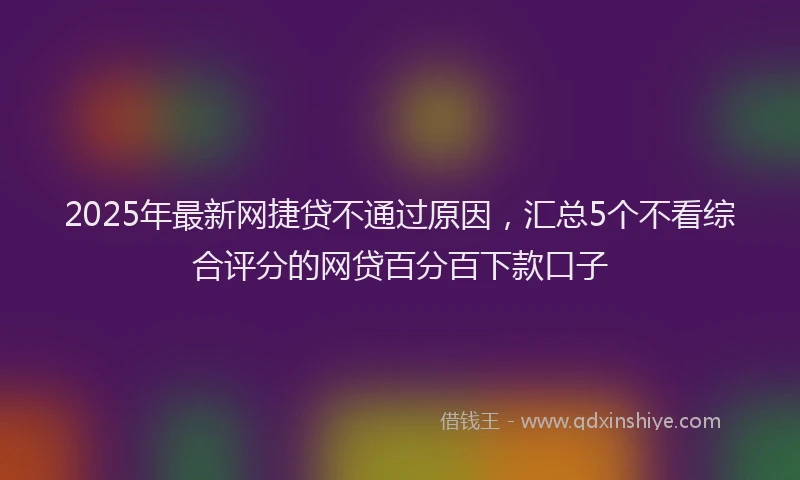 2025年最新网捷贷不通过原因，汇总5个不看综合评分的网贷百分百下款口子