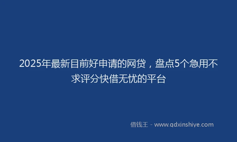 2025年最新目前好申请的网贷，盘点5个急用不求评分快借无忧的平台