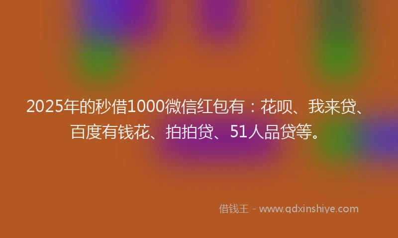 2025年的秒借1000微信红包有：花呗、我来贷、百度有钱花、拍拍贷、51人品贷等。