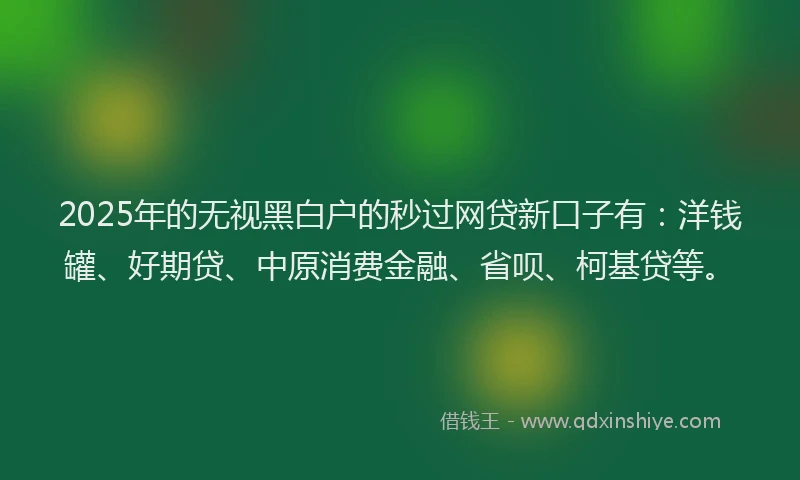 2025年的无视黑白户的秒过网贷新口子有：洋钱罐、好期贷、中原消费金融、省呗、柯基贷等。