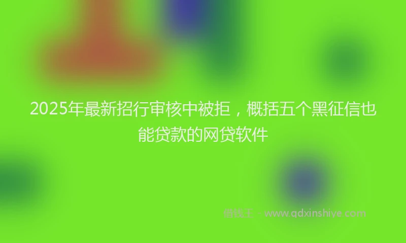 2025年最新招行审核中被拒，概括五个黑征信也能贷款的网贷软件