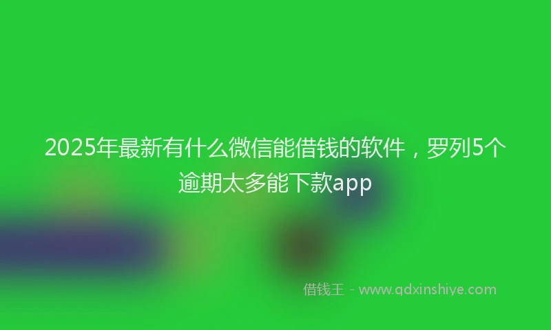 2025年最新有什么微信能借钱的软件，罗列5个逾期太多能下款app