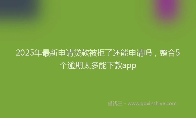 2025年最新申请贷款被拒了还能申请吗，整合5个逾期太多能下款app