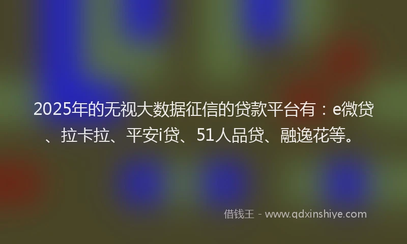 2025年的无视大数据征信的贷款平台有：e微贷、拉卡拉、平安i贷、51人品贷、融逸花等。
