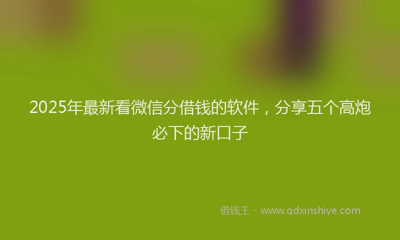 2025年最新看微信分借钱的软件，分享五个高炮必下的新口子