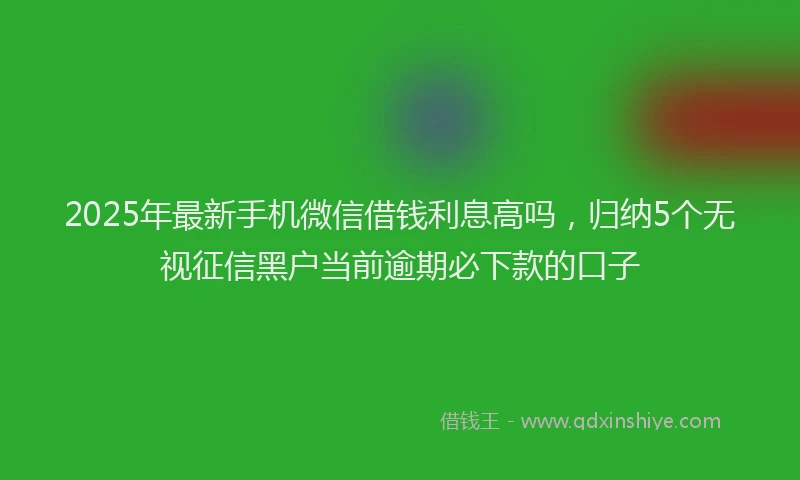 2025年最新手机微信借钱利息高吗，归纳5个无视征信黑户当前逾期必下款的口子