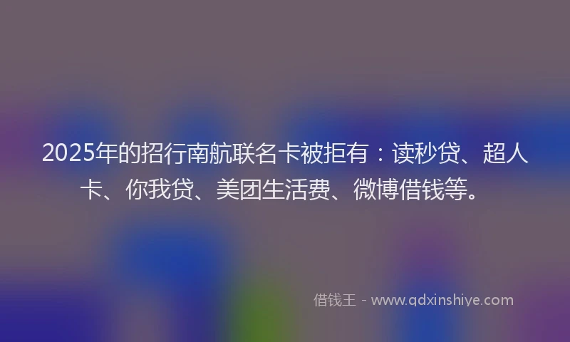 2025年的招行南航联名卡被拒有：读秒贷、超人卡、你我贷、美团生活费、微博借钱等。