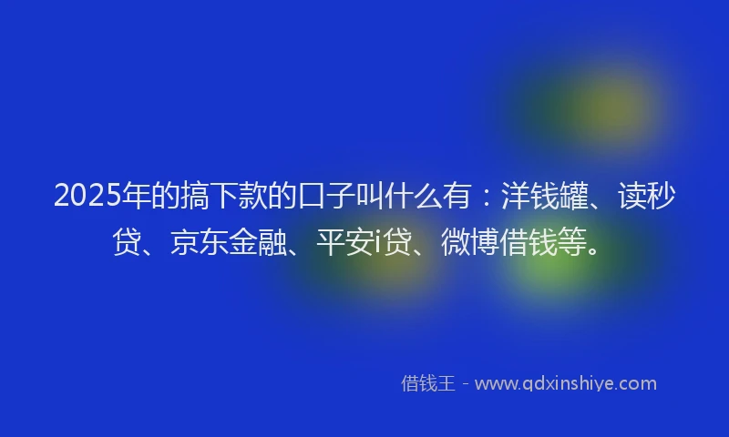 2025年的搞下款的口子叫什么有：洋钱罐、读秒贷、京东金融、平安i贷、微博借钱等。