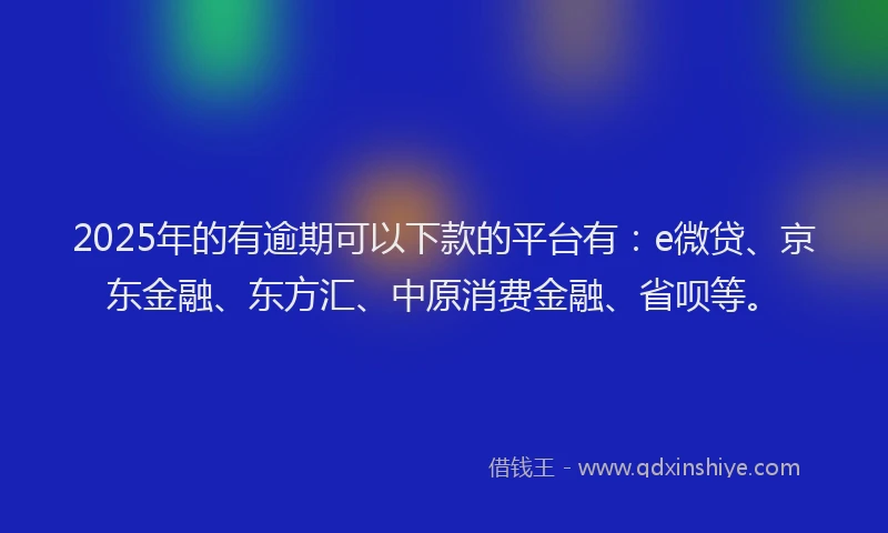 2025年的有逾期可以下款的平台有：e微贷、京东金融、东方汇、中原消费金融、省呗等。