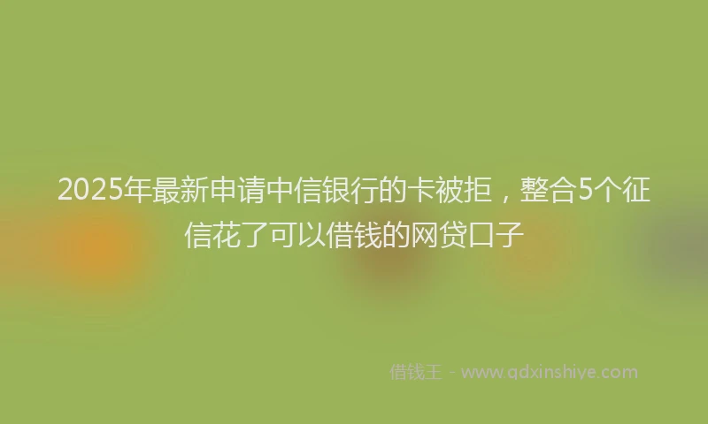2025年最新申请中信银行的卡被拒，整合5个征信花了可以借钱的网贷口子