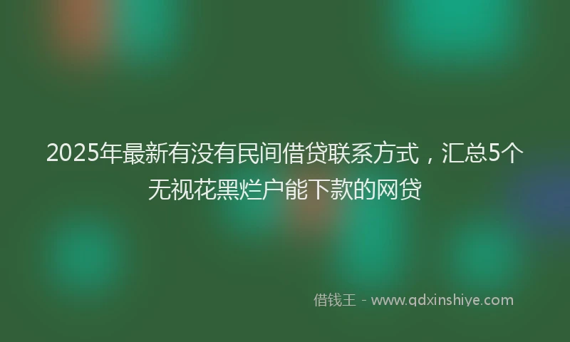 2025年最新有没有民间借贷联系方式，汇总5个无视花黑烂户能下款的网贷
